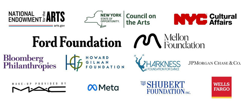 Logos for: National Endowment for the Arts; New York Council on the Arts; NYC Cultural Affairs; Ford Foundation; Mellon Foundation; Bloomberg Philanthropies; Howard Gilman Foundation; Harkness Foundation of Dance; JP Morgan Chase & Company; Make-up Proviced by MAC; Meta; Shubert Foundation Inc; Wells Fargo